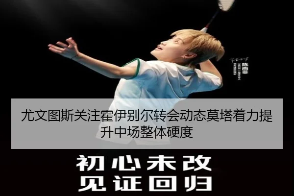 尤文图斯关注霍伊别尔转会动态莫塔着力提升中场整体硬度